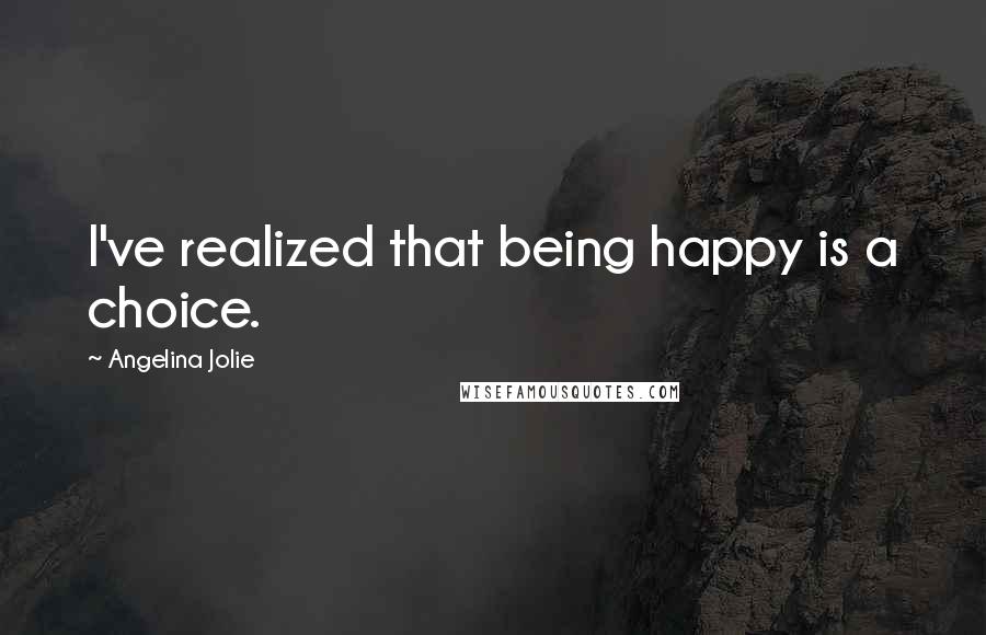 Angelina Jolie Quotes: I've realized that being happy is a choice.