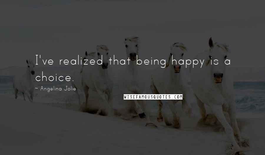Angelina Jolie Quotes: I've realized that being happy is a choice.