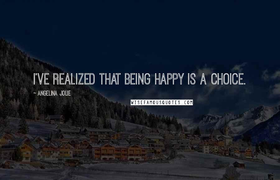 Angelina Jolie Quotes: I've realized that being happy is a choice.