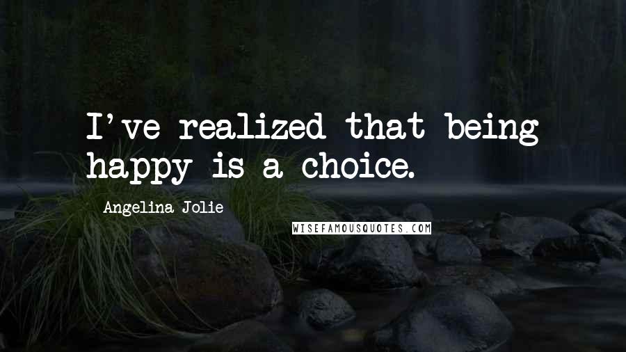 Angelina Jolie Quotes: I've realized that being happy is a choice.
