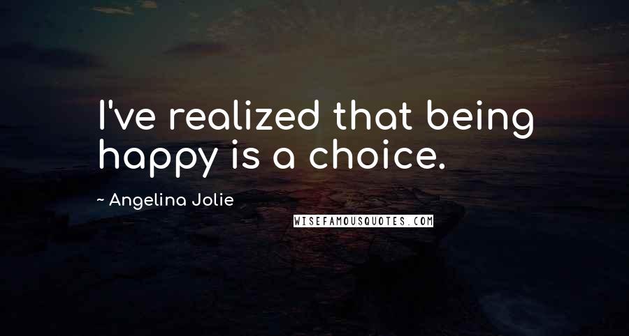 Angelina Jolie Quotes: I've realized that being happy is a choice.