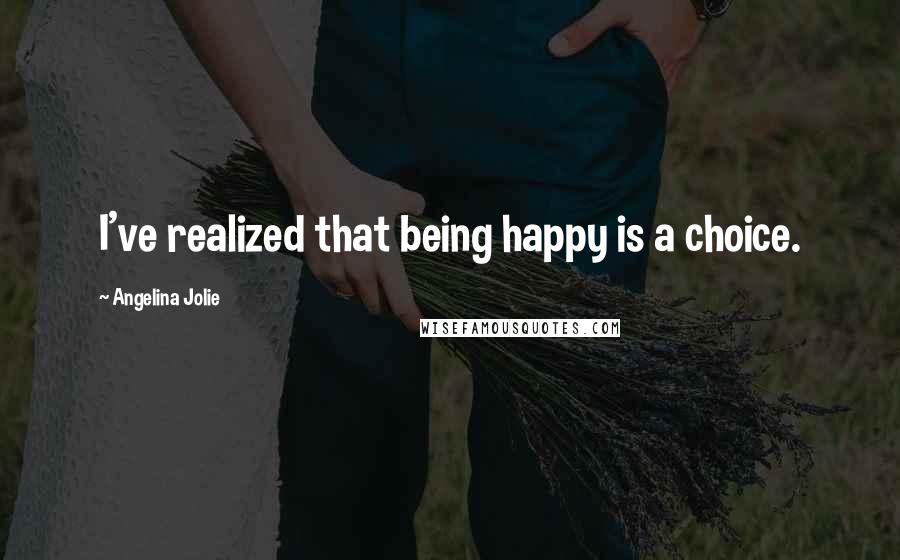 Angelina Jolie Quotes: I've realized that being happy is a choice.