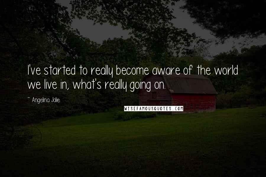 Angelina Jolie Quotes: I've started to really become aware of the world we live in, what's really going on.