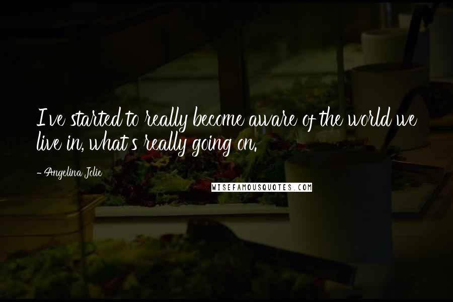 Angelina Jolie Quotes: I've started to really become aware of the world we live in, what's really going on.