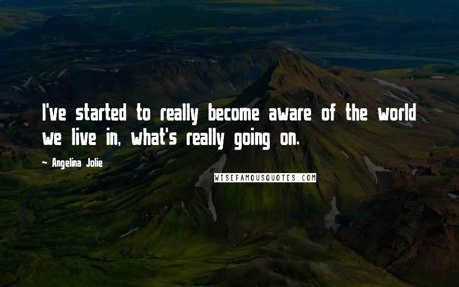 Angelina Jolie Quotes: I've started to really become aware of the world we live in, what's really going on.