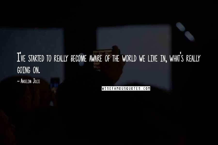 Angelina Jolie Quotes: I've started to really become aware of the world we live in, what's really going on.