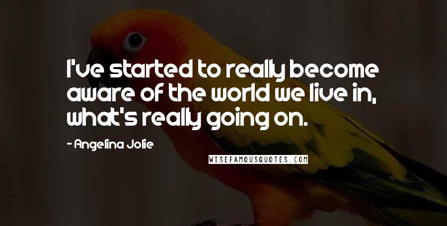 Angelina Jolie Quotes: I've started to really become aware of the world we live in, what's really going on.