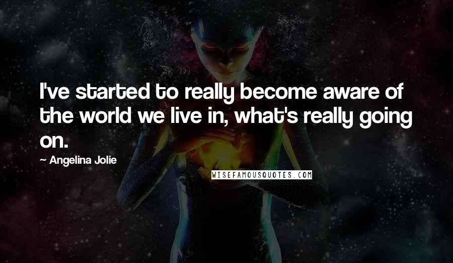 Angelina Jolie Quotes: I've started to really become aware of the world we live in, what's really going on.