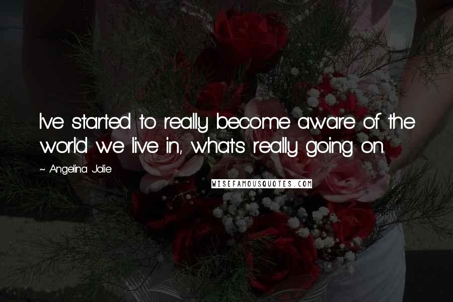 Angelina Jolie Quotes: I've started to really become aware of the world we live in, what's really going on.