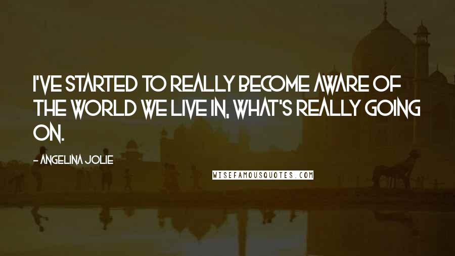 Angelina Jolie Quotes: I've started to really become aware of the world we live in, what's really going on.