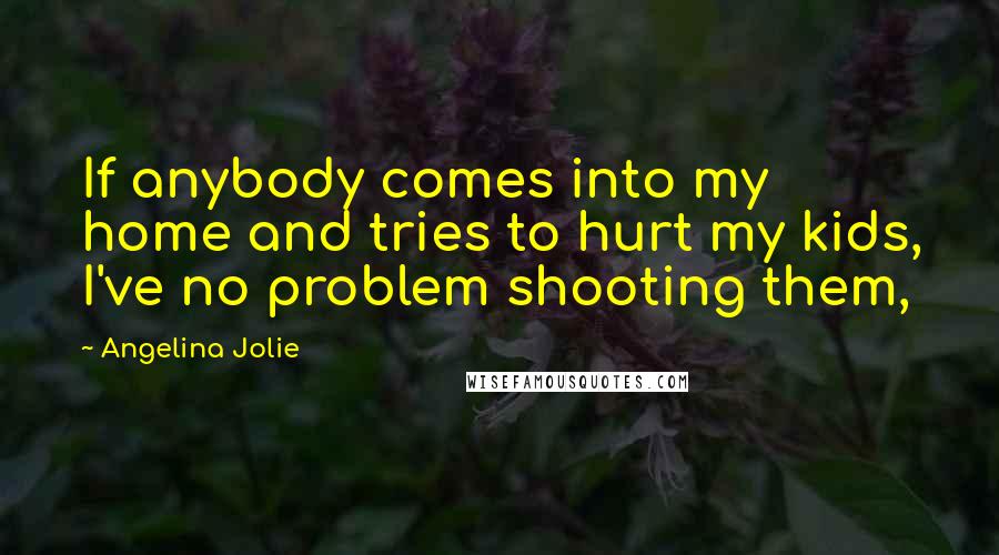 Angelina Jolie Quotes: If anybody comes into my home and tries to hurt my kids, I've no problem shooting them,