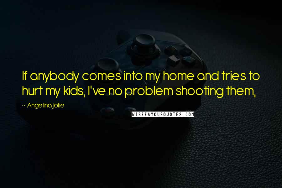 Angelina Jolie Quotes: If anybody comes into my home and tries to hurt my kids, I've no problem shooting them,