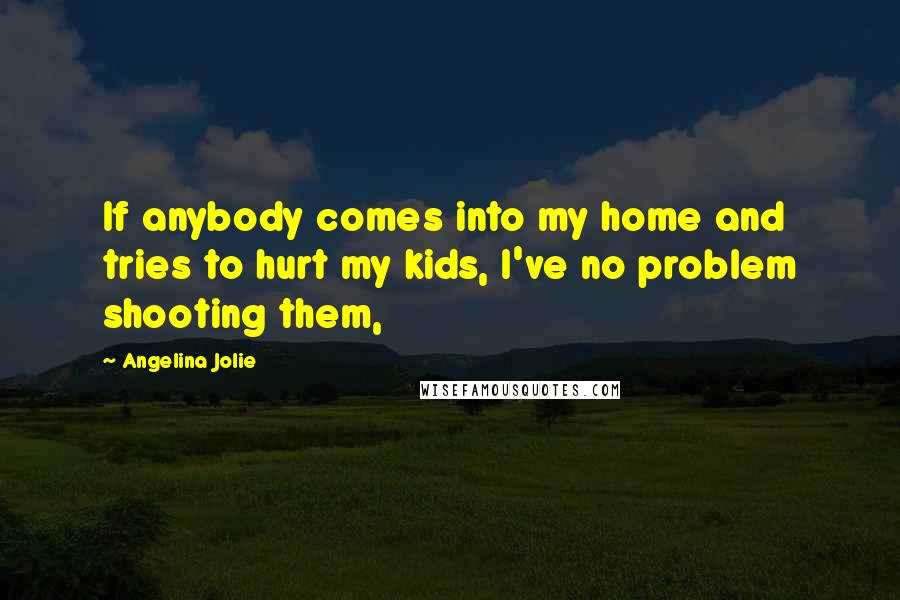 Angelina Jolie Quotes: If anybody comes into my home and tries to hurt my kids, I've no problem shooting them,