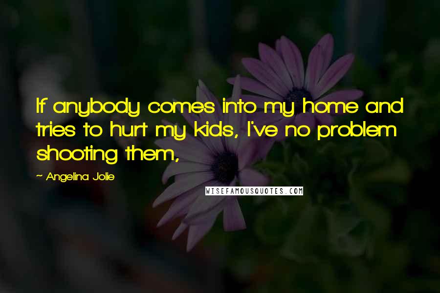 Angelina Jolie Quotes: If anybody comes into my home and tries to hurt my kids, I've no problem shooting them,