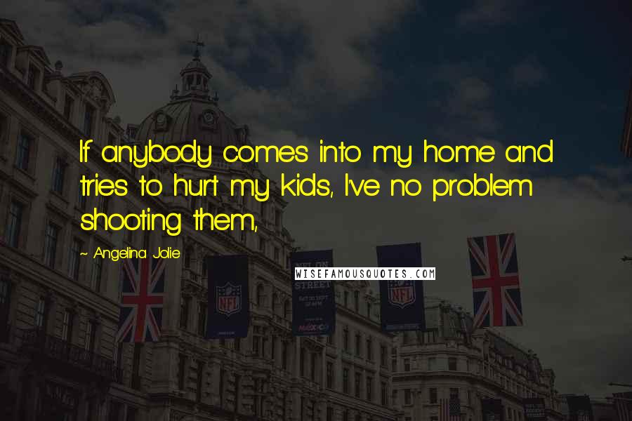 Angelina Jolie Quotes: If anybody comes into my home and tries to hurt my kids, I've no problem shooting them,