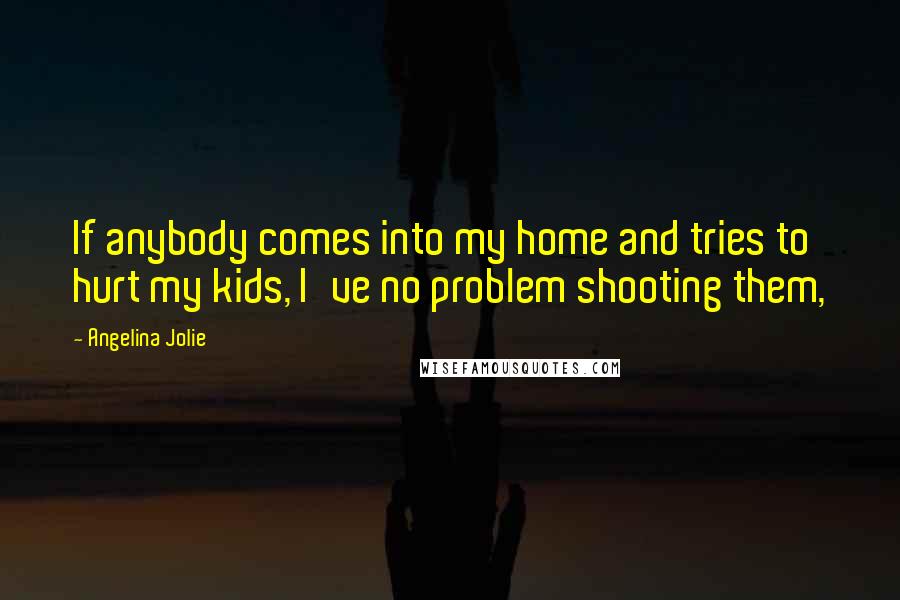 Angelina Jolie Quotes: If anybody comes into my home and tries to hurt my kids, I've no problem shooting them,