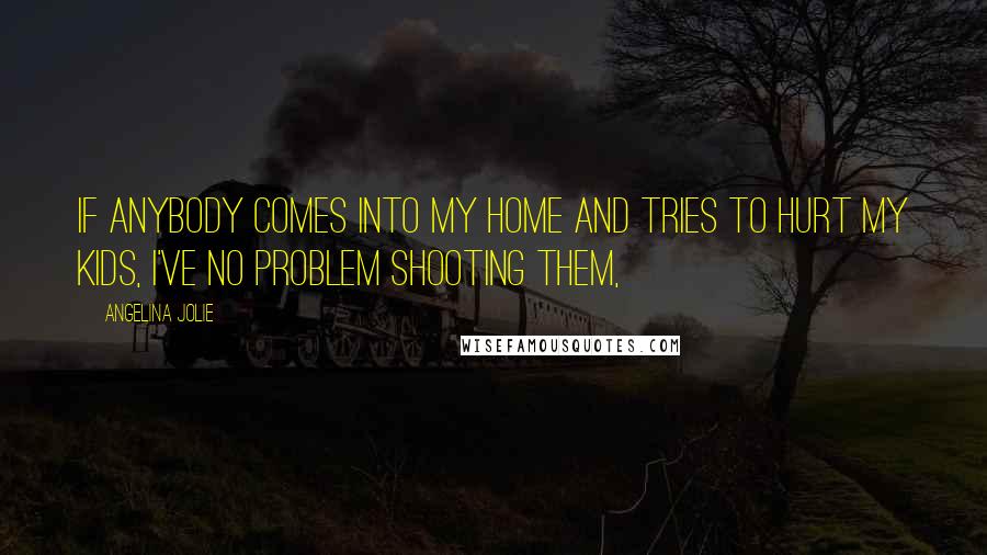 Angelina Jolie Quotes: If anybody comes into my home and tries to hurt my kids, I've no problem shooting them,