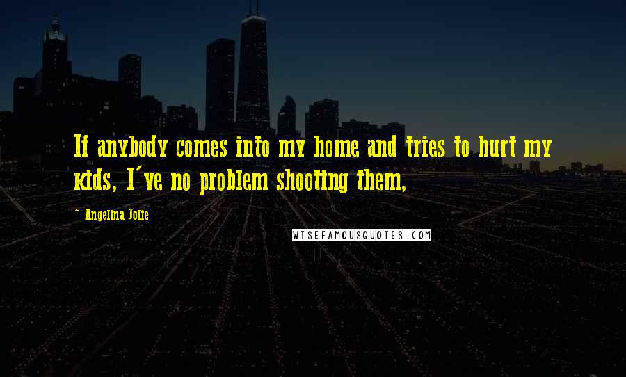 Angelina Jolie Quotes: If anybody comes into my home and tries to hurt my kids, I've no problem shooting them,