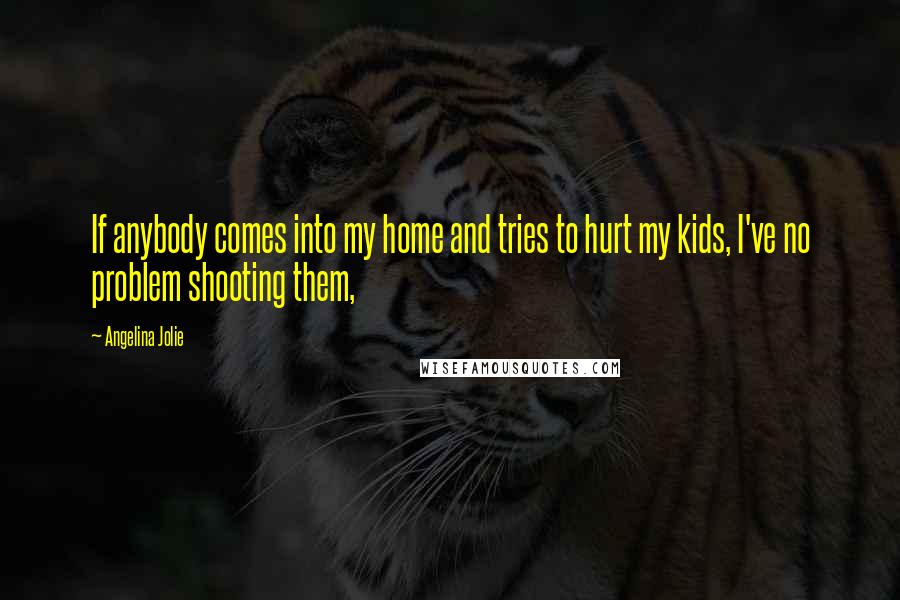 Angelina Jolie Quotes: If anybody comes into my home and tries to hurt my kids, I've no problem shooting them,