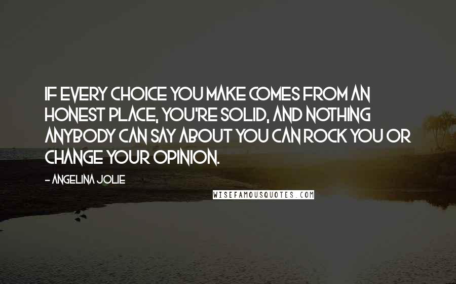 Angelina Jolie Quotes: If every choice you make comes from an honest place, you're solid, and nothing anybody can say about you can rock you or change your opinion.