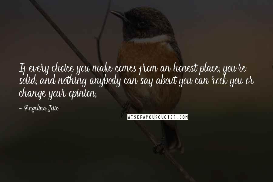 Angelina Jolie Quotes: If every choice you make comes from an honest place, you're solid, and nothing anybody can say about you can rock you or change your opinion.