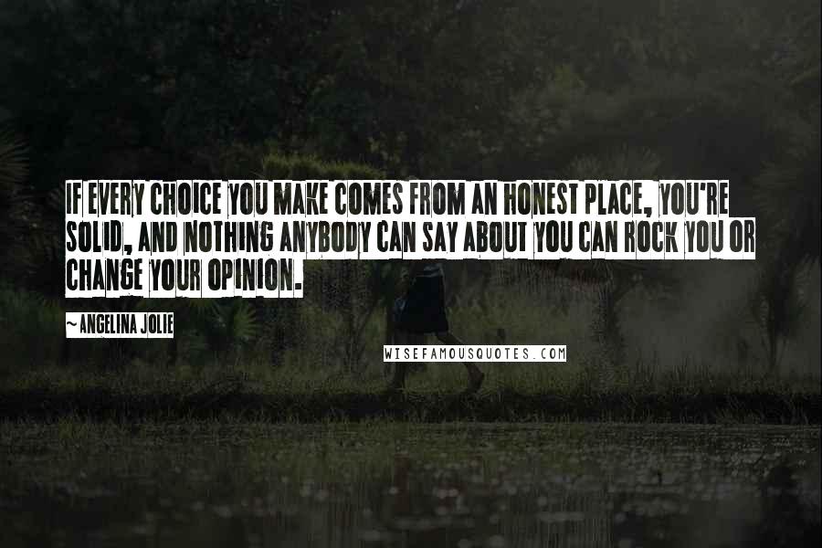 Angelina Jolie Quotes: If every choice you make comes from an honest place, you're solid, and nothing anybody can say about you can rock you or change your opinion.