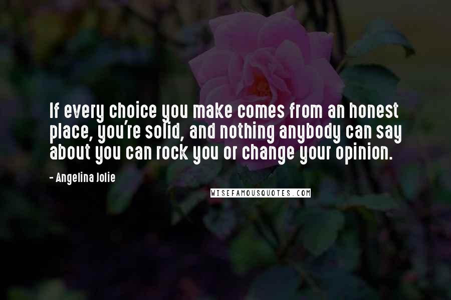 Angelina Jolie Quotes: If every choice you make comes from an honest place, you're solid, and nothing anybody can say about you can rock you or change your opinion.