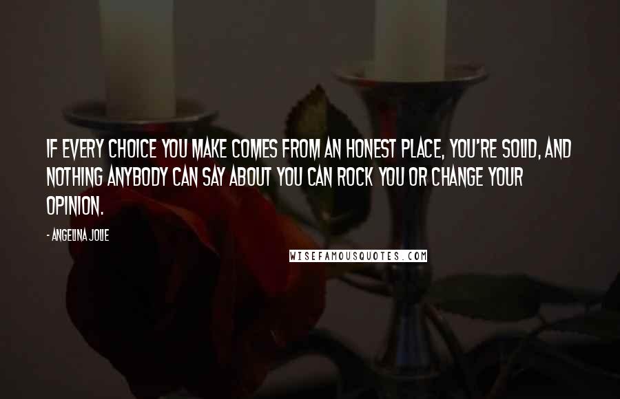 Angelina Jolie Quotes: If every choice you make comes from an honest place, you're solid, and nothing anybody can say about you can rock you or change your opinion.