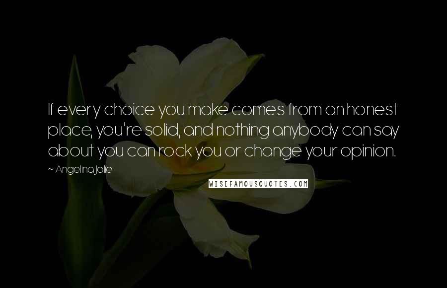 Angelina Jolie Quotes: If every choice you make comes from an honest place, you're solid, and nothing anybody can say about you can rock you or change your opinion.