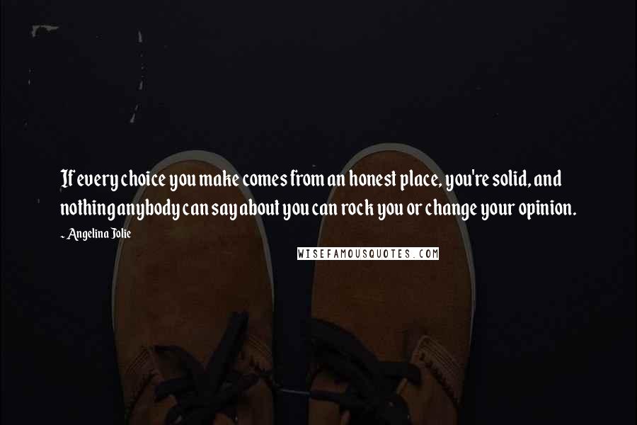 Angelina Jolie Quotes: If every choice you make comes from an honest place, you're solid, and nothing anybody can say about you can rock you or change your opinion.