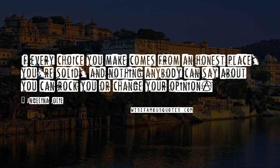 Angelina Jolie Quotes: If every choice you make comes from an honest place, you're solid, and nothing anybody can say about you can rock you or change your opinion.