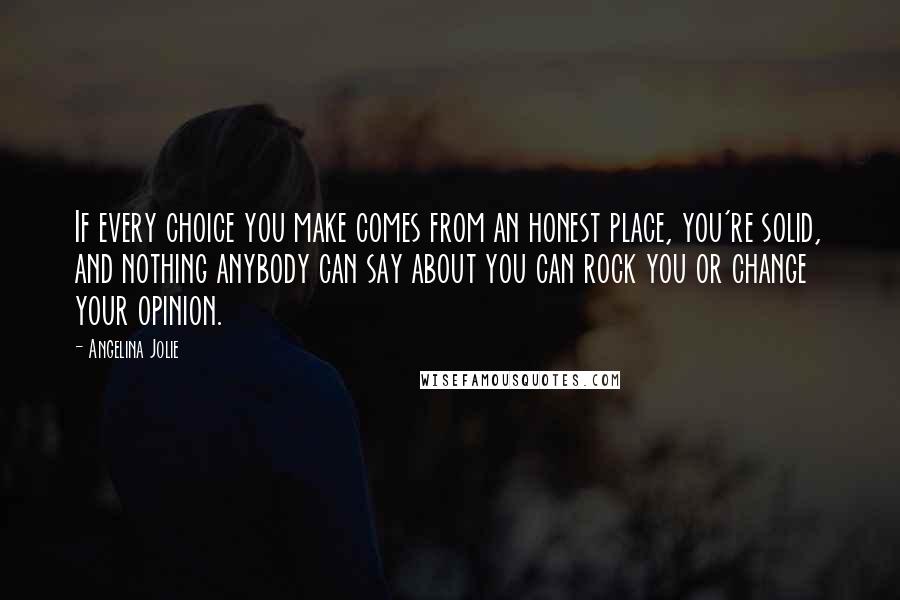 Angelina Jolie Quotes: If every choice you make comes from an honest place, you're solid, and nothing anybody can say about you can rock you or change your opinion.