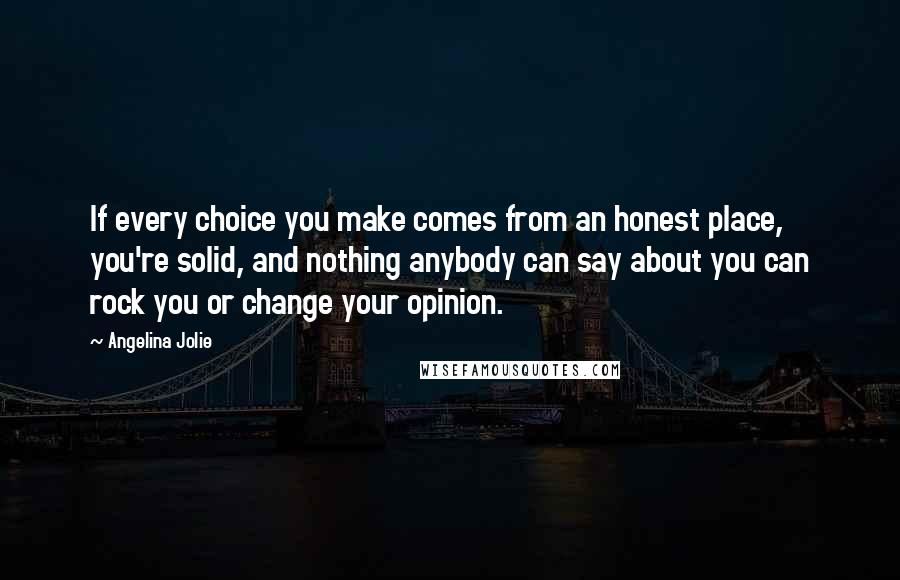 Angelina Jolie Quotes: If every choice you make comes from an honest place, you're solid, and nothing anybody can say about you can rock you or change your opinion.