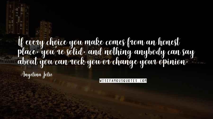 Angelina Jolie Quotes: If every choice you make comes from an honest place, you're solid, and nothing anybody can say about you can rock you or change your opinion.