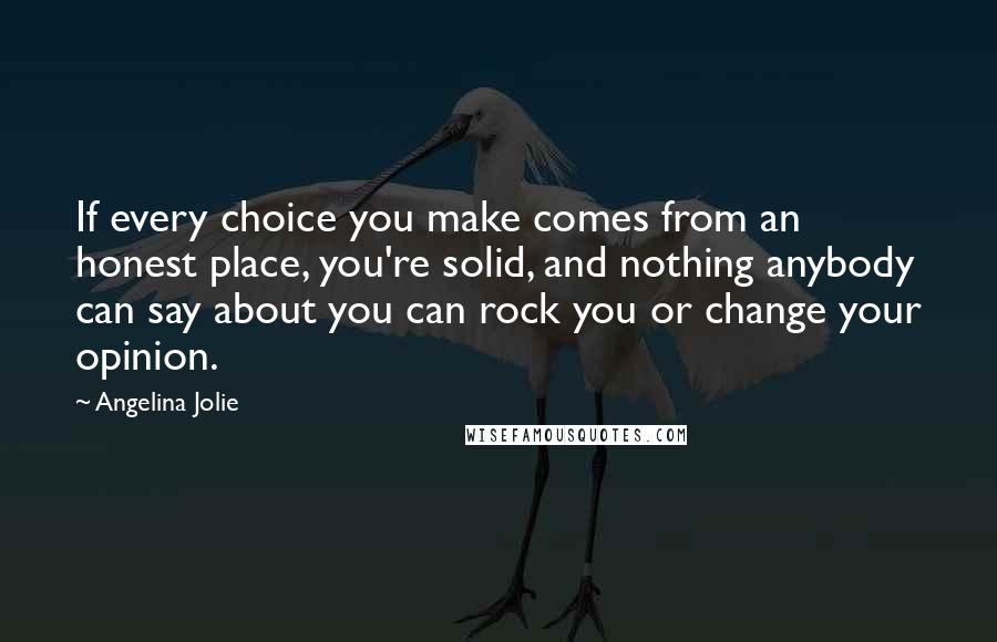 Angelina Jolie Quotes: If every choice you make comes from an honest place, you're solid, and nothing anybody can say about you can rock you or change your opinion.