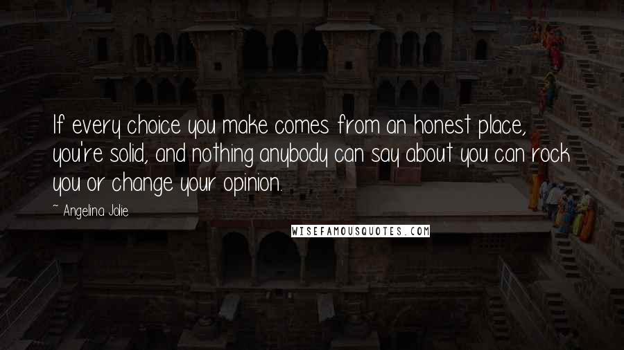 Angelina Jolie Quotes: If every choice you make comes from an honest place, you're solid, and nothing anybody can say about you can rock you or change your opinion.