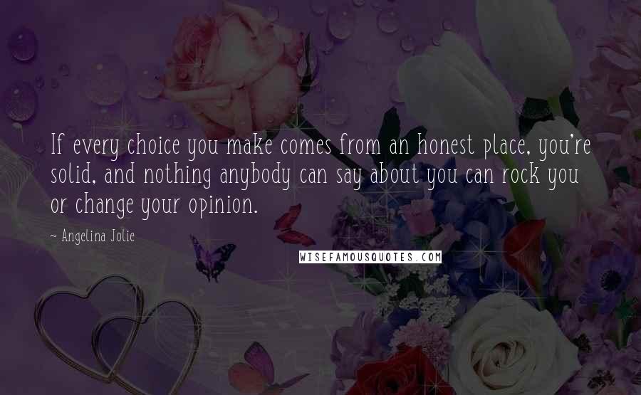 Angelina Jolie Quotes: If every choice you make comes from an honest place, you're solid, and nothing anybody can say about you can rock you or change your opinion.
