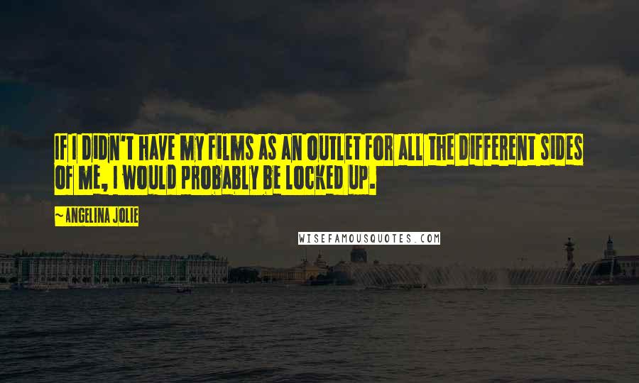 Angelina Jolie Quotes: If I didn't have my films as an outlet for all the different sides of me, I would probably be locked up.