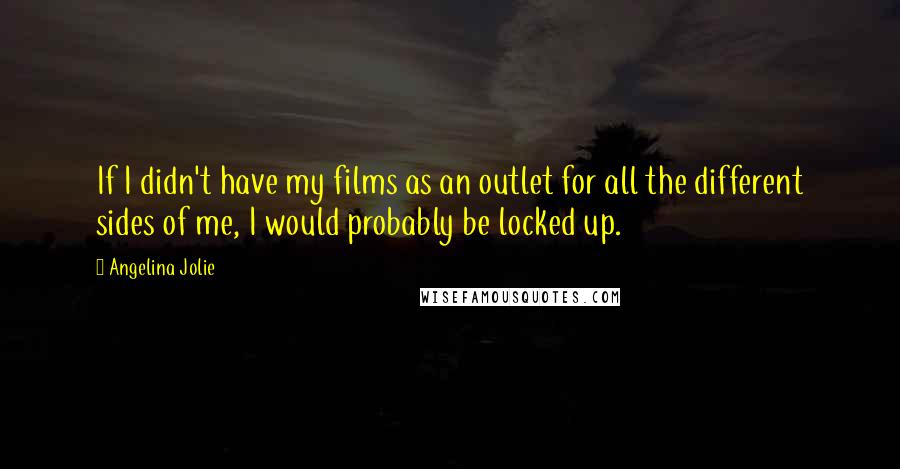 Angelina Jolie Quotes: If I didn't have my films as an outlet for all the different sides of me, I would probably be locked up.