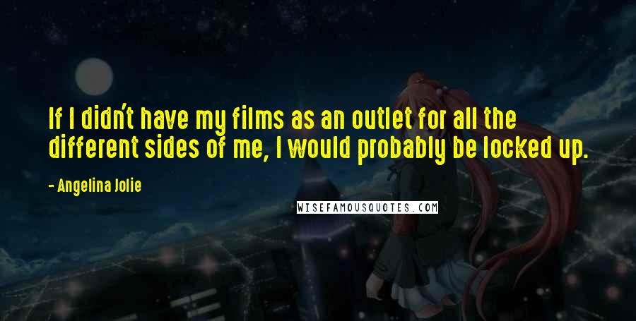 Angelina Jolie Quotes: If I didn't have my films as an outlet for all the different sides of me, I would probably be locked up.