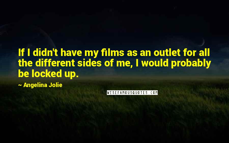 Angelina Jolie Quotes: If I didn't have my films as an outlet for all the different sides of me, I would probably be locked up.