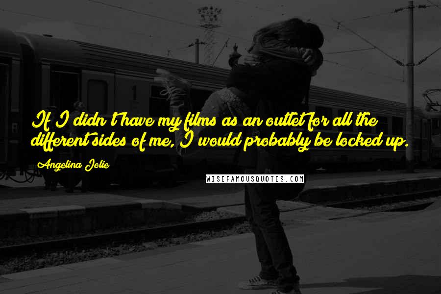 Angelina Jolie Quotes: If I didn't have my films as an outlet for all the different sides of me, I would probably be locked up.