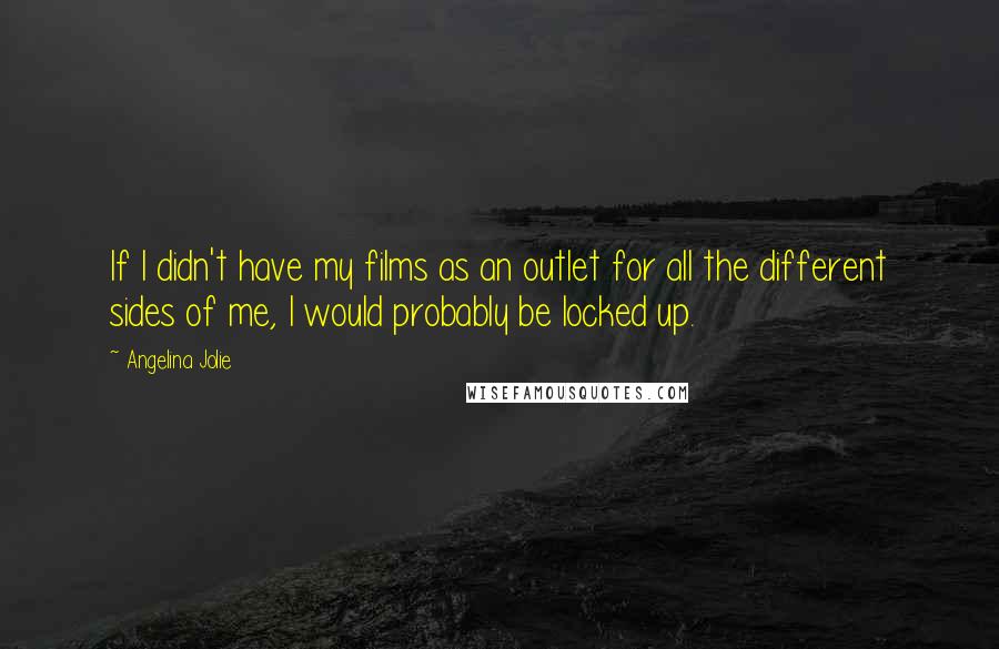 Angelina Jolie Quotes: If I didn't have my films as an outlet for all the different sides of me, I would probably be locked up.