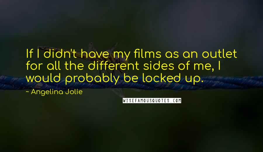 Angelina Jolie Quotes: If I didn't have my films as an outlet for all the different sides of me, I would probably be locked up.