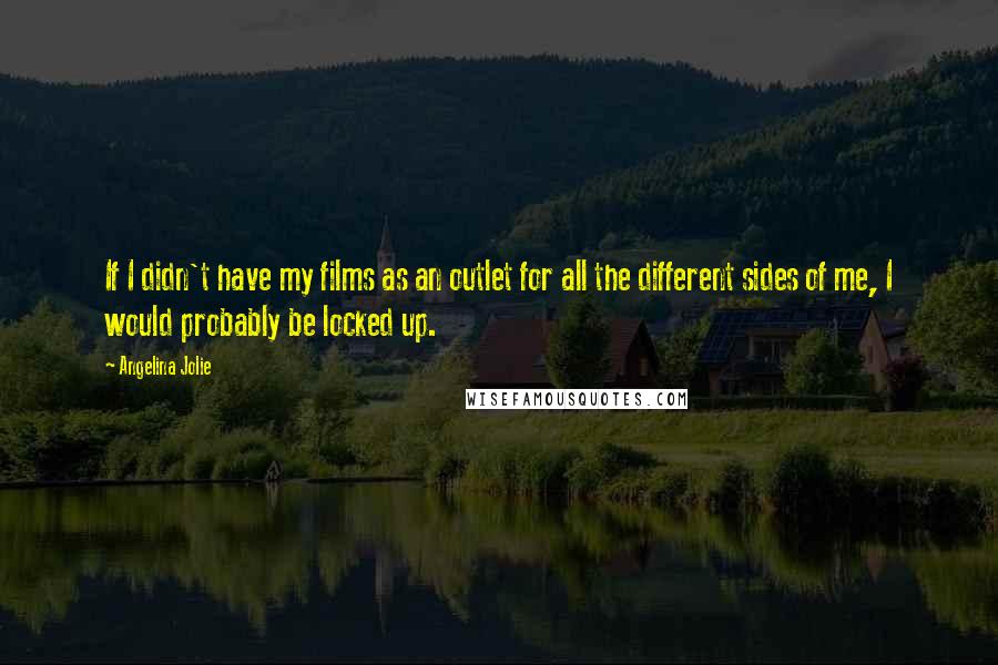 Angelina Jolie Quotes: If I didn't have my films as an outlet for all the different sides of me, I would probably be locked up.