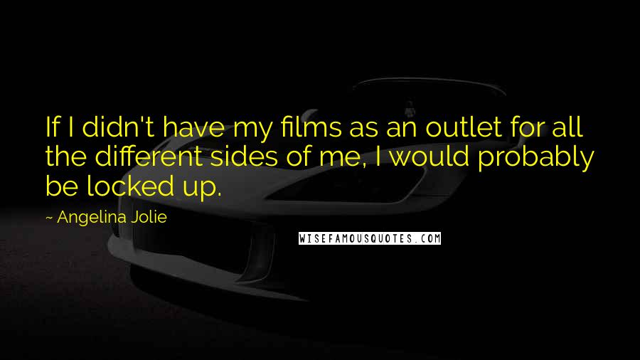 Angelina Jolie Quotes: If I didn't have my films as an outlet for all the different sides of me, I would probably be locked up.