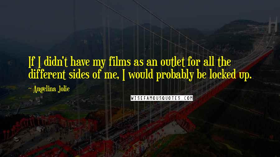 Angelina Jolie Quotes: If I didn't have my films as an outlet for all the different sides of me, I would probably be locked up.