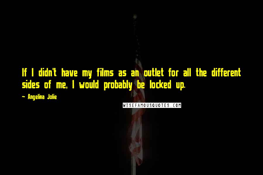 Angelina Jolie Quotes: If I didn't have my films as an outlet for all the different sides of me, I would probably be locked up.