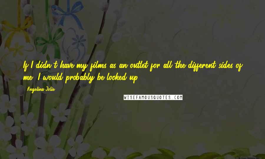 Angelina Jolie Quotes: If I didn't have my films as an outlet for all the different sides of me, I would probably be locked up.