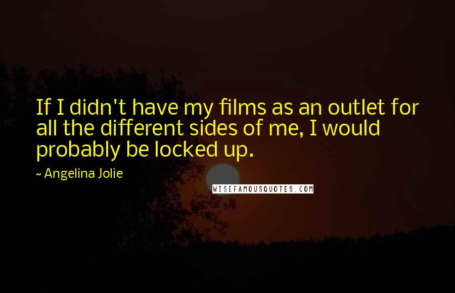 Angelina Jolie Quotes: If I didn't have my films as an outlet for all the different sides of me, I would probably be locked up.